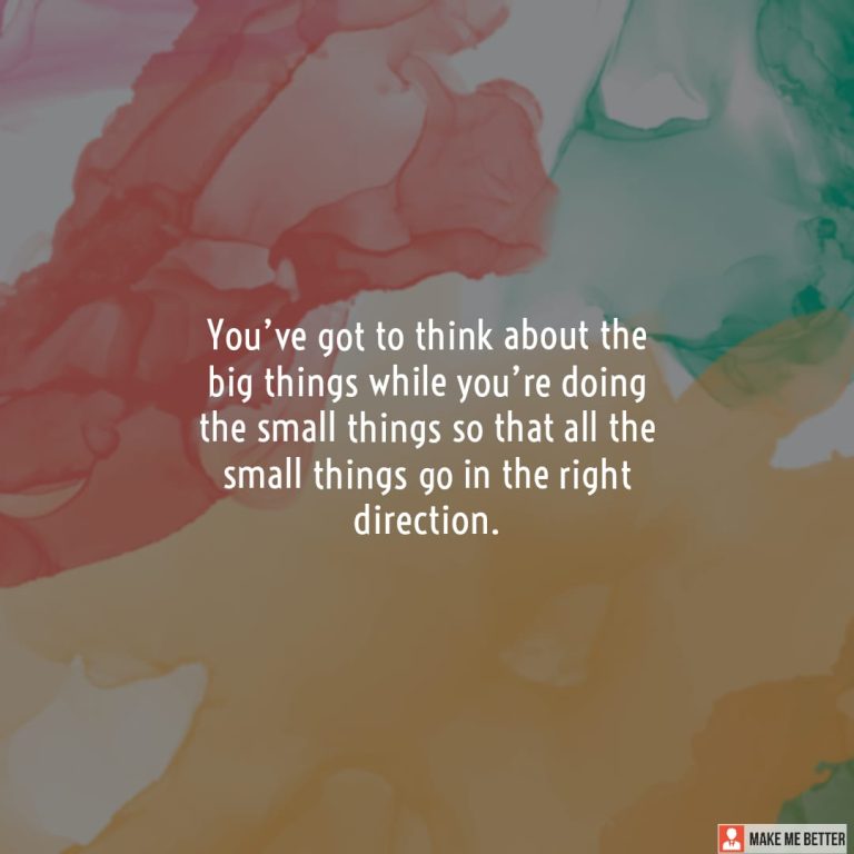 You’ve got to think about the big things while you’re doing the small things so that all the small things go in the right direction.