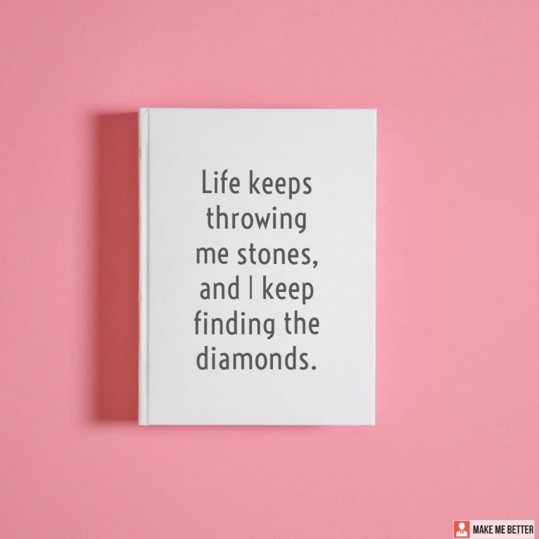 Life keeps throwing me stones, and I keep finding the diamonds.