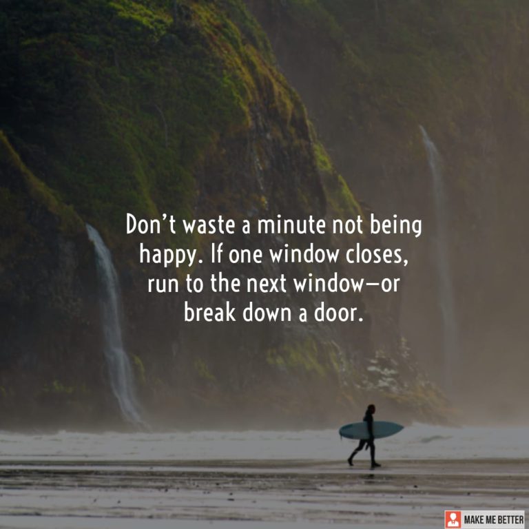 Don’t waste a minute not being happy. If one window closes, run to the next window—or break down a door.