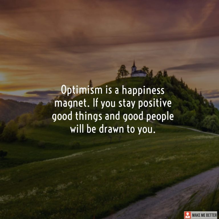 Optimism is a happiness magnet. If you stay positive good things and good people will be drawn to you.