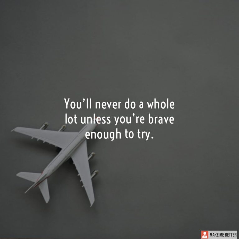 You’ll never do a whole lot unless you’re brave enough to try.