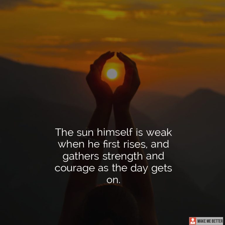The sun himself is weak when he first rises, and gathers strength and courage as the day gets on.