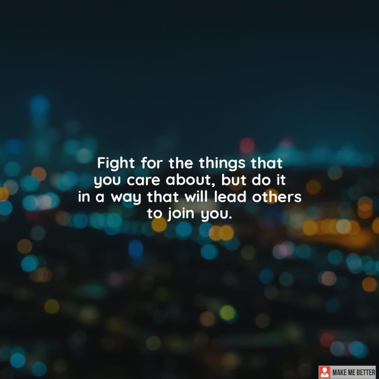Fight for the things that you care about, but do it in a way that will lead others to join you.