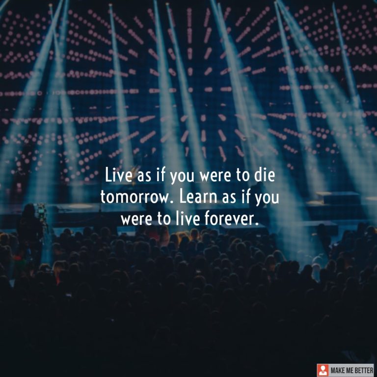 Live as if you were to die tomorrow. Learn as if you were to live forever. Live as if you were to die tomorrow. Learn as if you were to live forever.