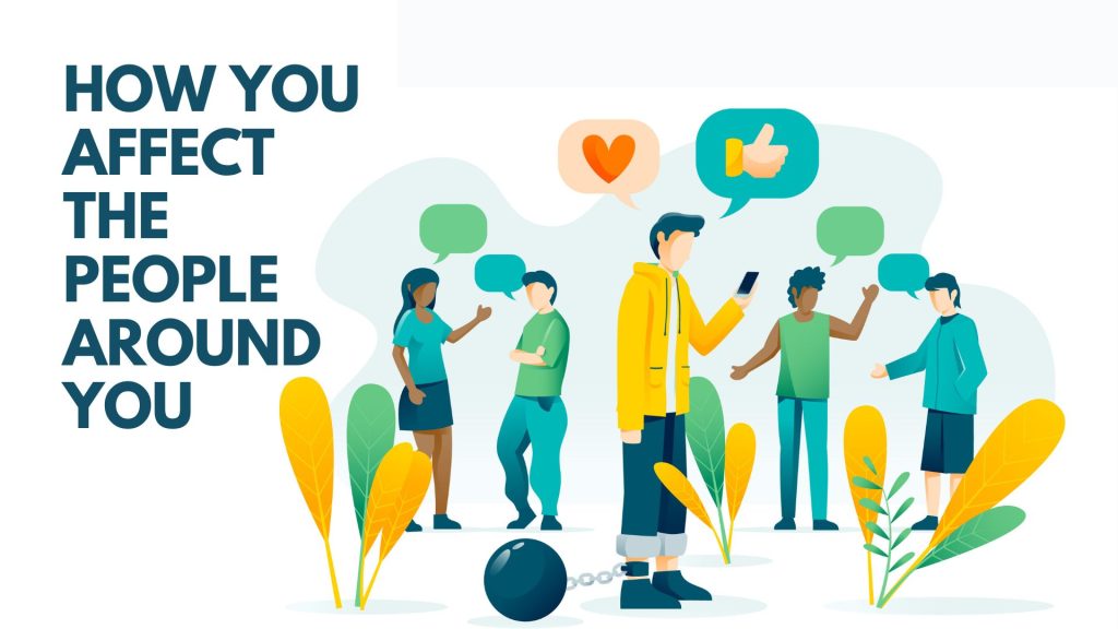 How You Affect The People Around You Change Your Behaviour To Change 