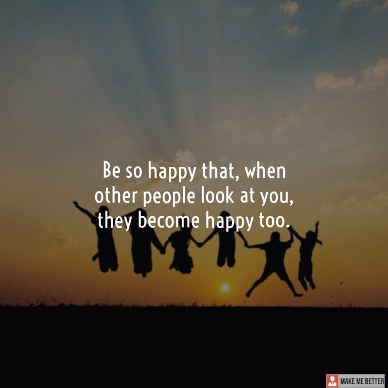 Be so happy that, when other people look at you, they become happy too.