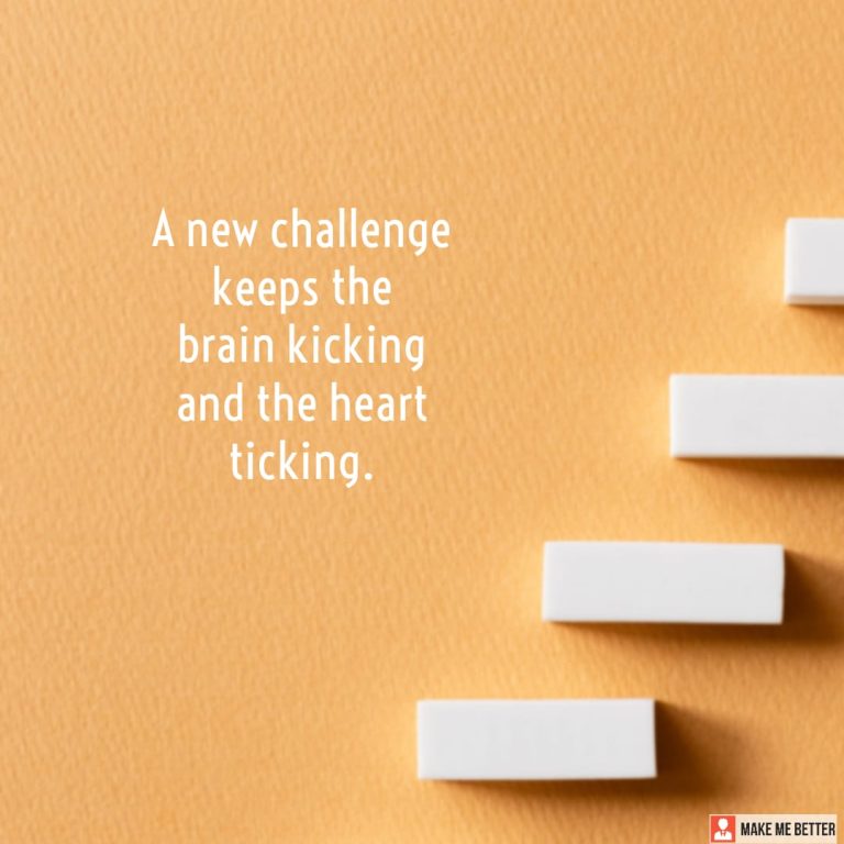 A new challenge keeps the brain kicking and the heart ticking.
