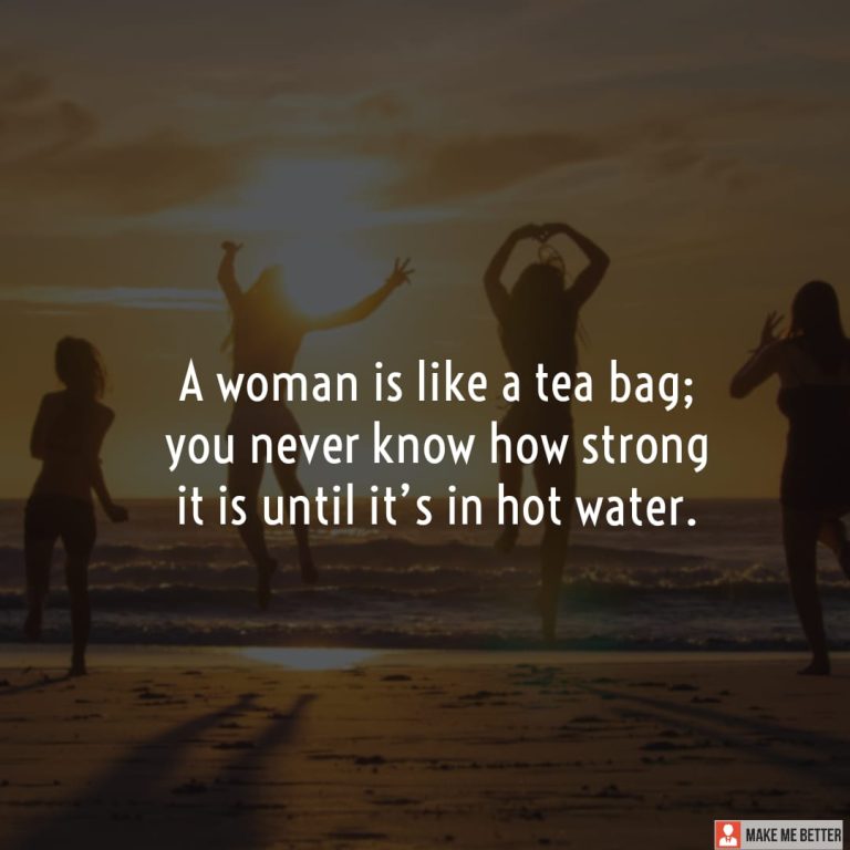 A woman is like a tea bag; you never know how strong it is until it’s in hot water.