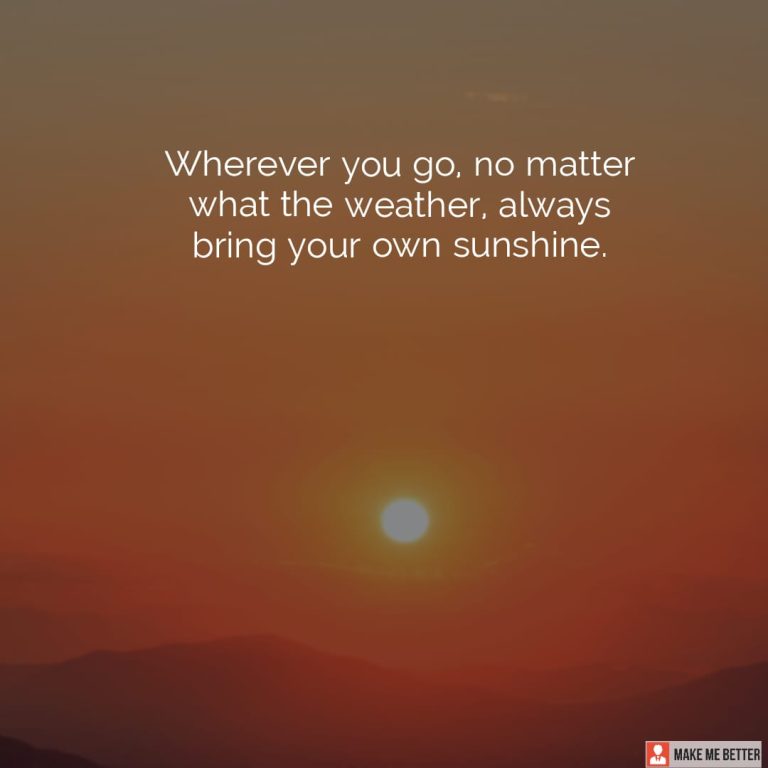 Wherever you go, no matter what the weather, always bring your own sunshine.
