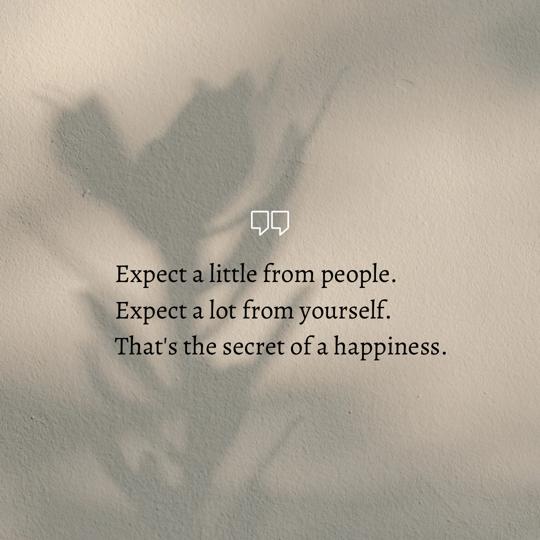 Expect a little from people. Expect a lot from yourself. That’s the secret of happiness.