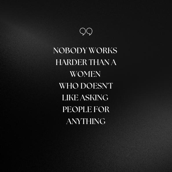 Nobody works harder than a women who doesn’t like asking people for anything.