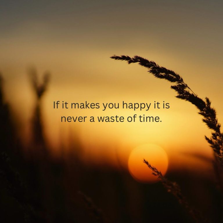If it makes you happy, it is never a waste of time.