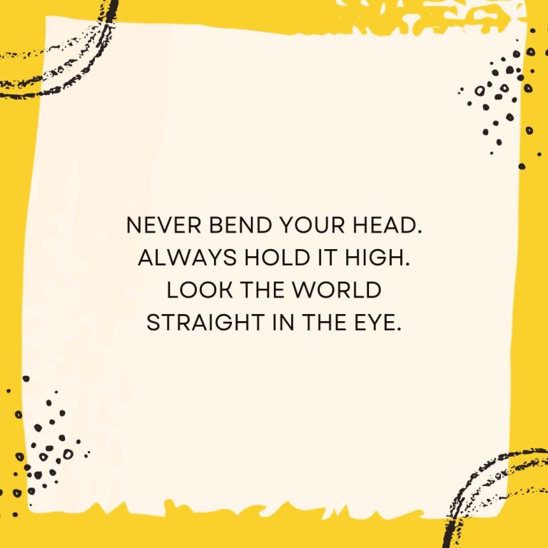 Never bend your head. Always hold it high. Look the world straight in the eyes.