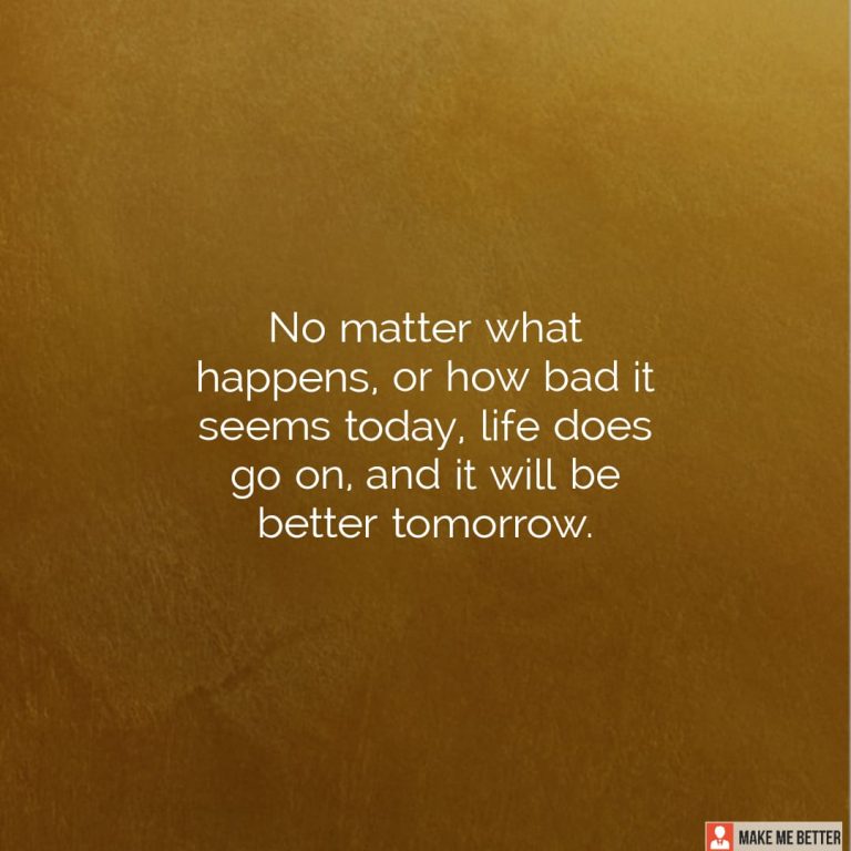 No matter what happens, or how bad it seems today, life does go on, and it will be better tomorrow.