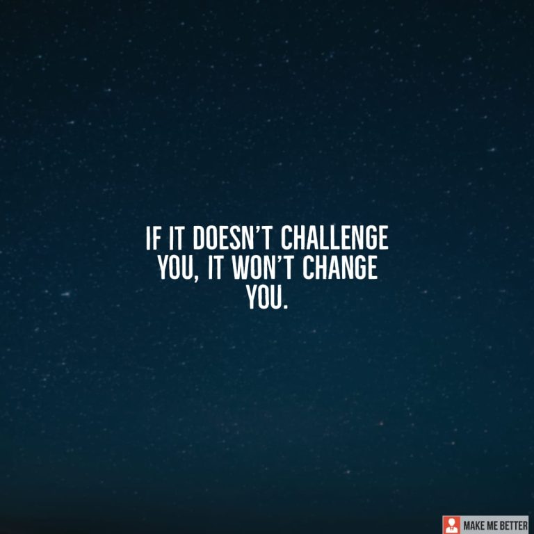 If it doesn’t challenge you, it won’t change you.