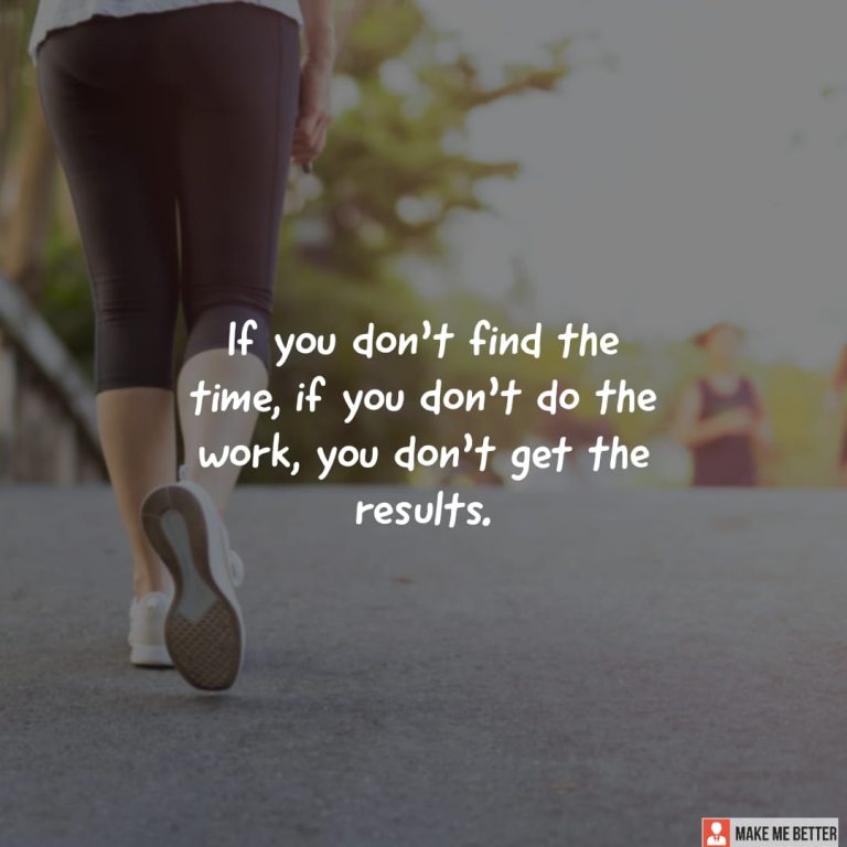 If you don’t find the time, if you don’t do the work, you don’t get the results.