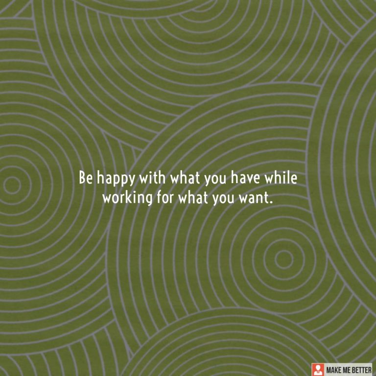 Be happy with what you have while working for what you want.