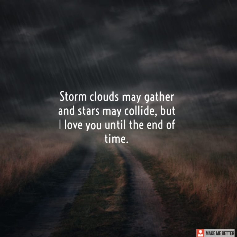 Storm clouds may gather and stars may collide, but I love you until the end of time.