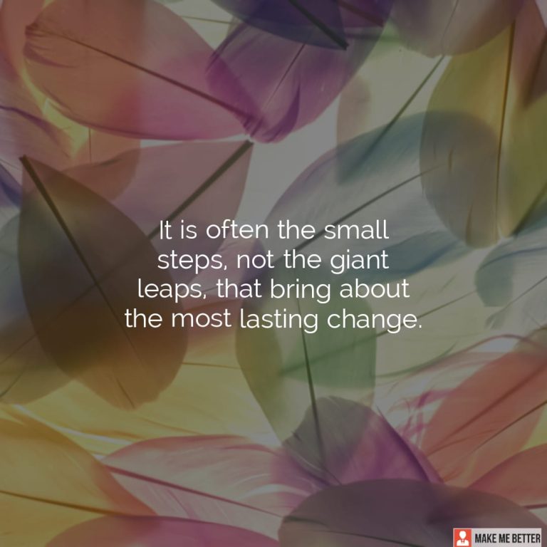 It is often the small steps, not the giant leaps, that bring about the most lasting change.
