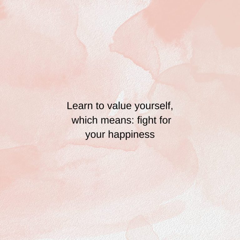 Learn to value yourself, which means: fight for your happiness