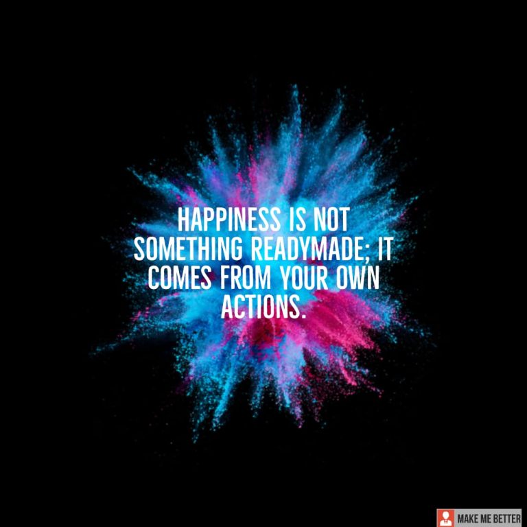 Happiness is not something readymade; it comes from your own actions.