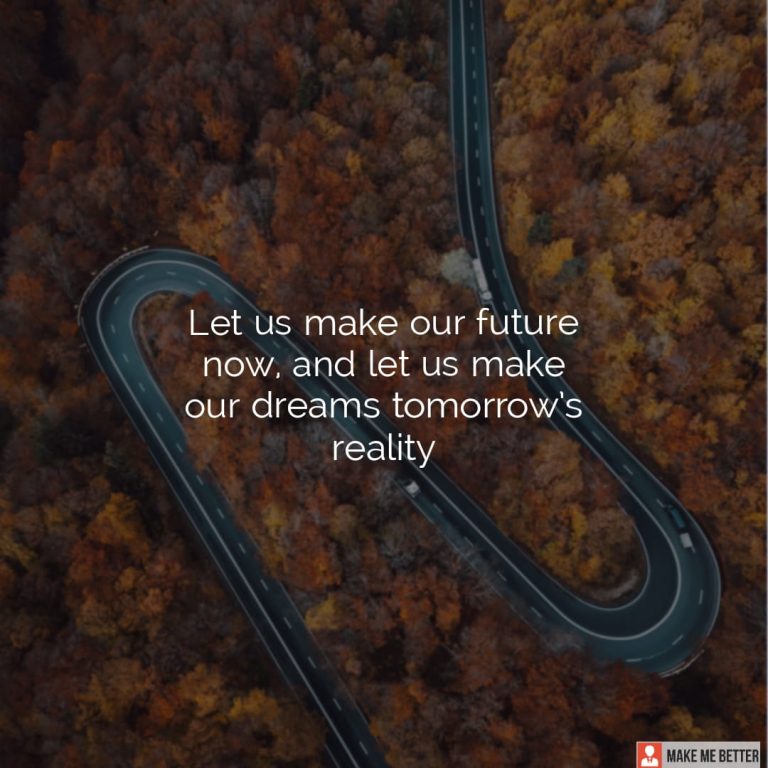 Let us make our future now, and let us make our dreams tomorrow’s reality.