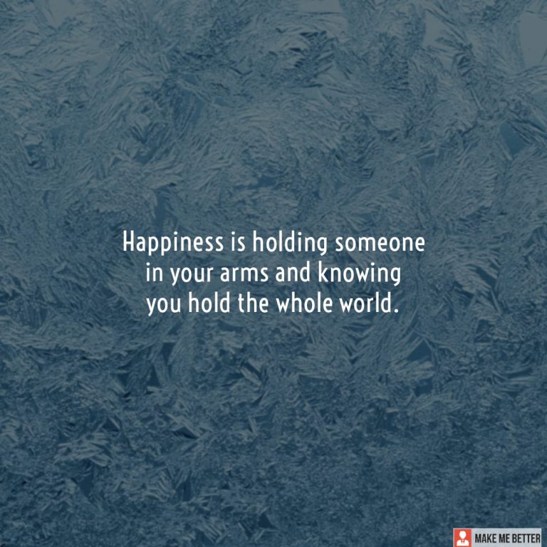 Happiness is holding someone in your arms and knowing you hold the whole world. Happiness is holding someone in your arms and knowing you hold the whole world.