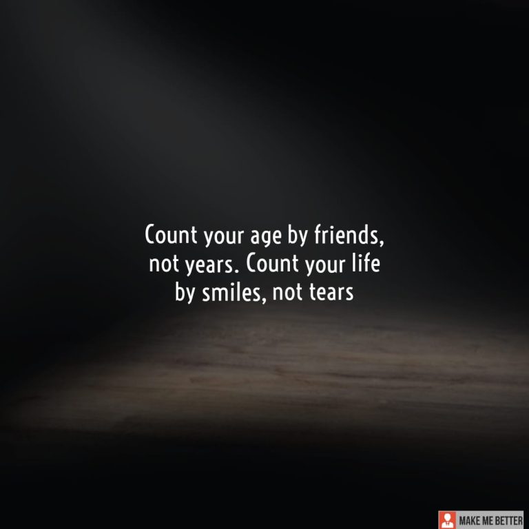 Count your age by friends, not years. Count your life by smiles, not tears. Count your age by friends, not years. Count your life by smiles, not tears.