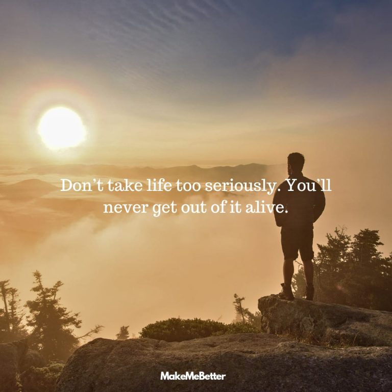 Don’t take life too seriously. You’ll never get out of it alive.