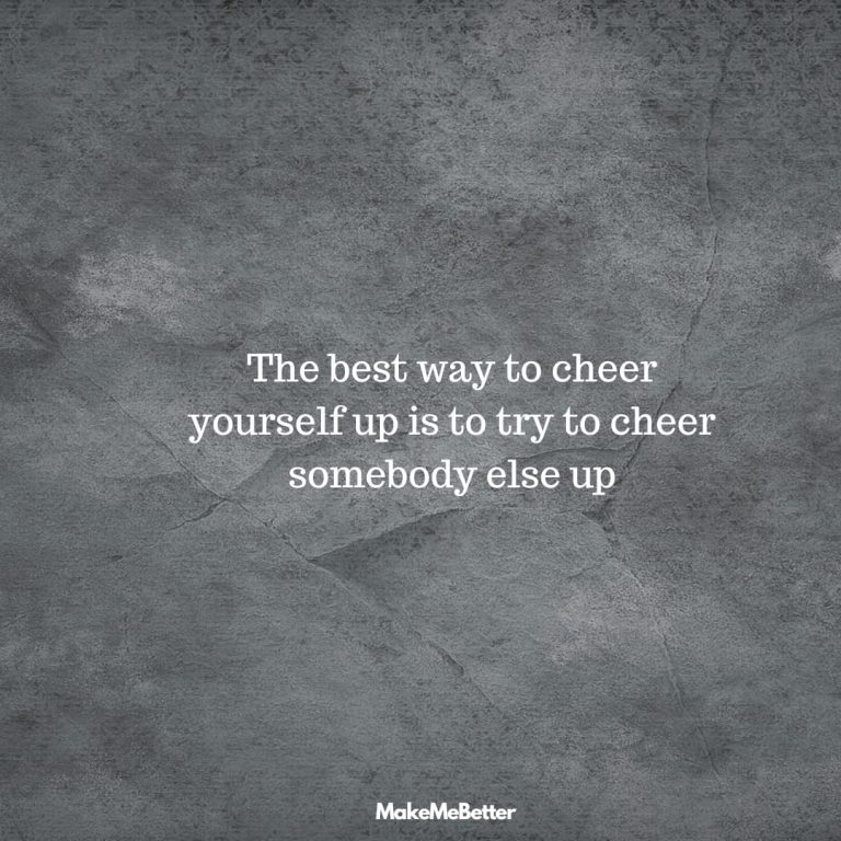 The best way to cheer yourself up is to try to cheer somebody else up.