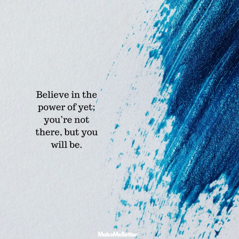 Believe in the power of yet; you’re not there, but you will be.